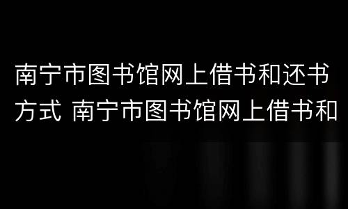 南宁市图书馆网上借书和还书方式 南宁市图书馆网上借书和还书方式区别