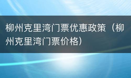 柳州克里湾门票优惠政策（柳州克里湾门票价格）
