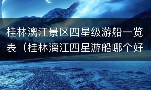 桂林漓江景区四星级游船一览表（桂林漓江四星游船哪个好）