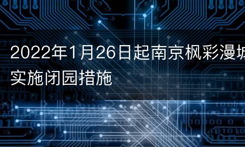 2022年1月26日起南京枫彩漫城实施闭园措施