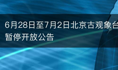 6月28日至7月2日北京古观象台暂停开放公告