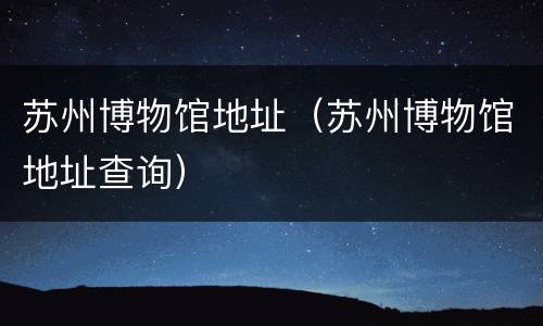 苏州博物馆地址（苏州博物馆地址查询）