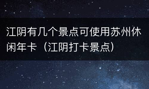 江阴有几个景点可使用苏州休闲年卡（江阴打卡景点）