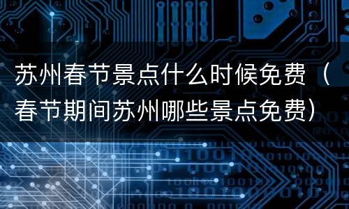 苏州春节景点什么时候免费（春节期间苏州哪些景点免费）