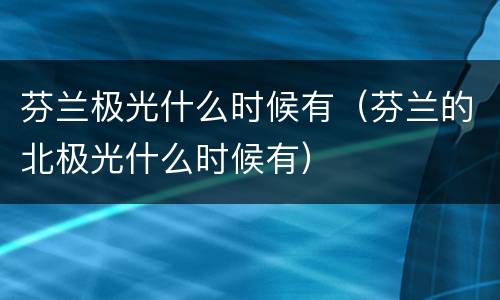 芬兰极光什么时候有（芬兰的北极光什么时候有）