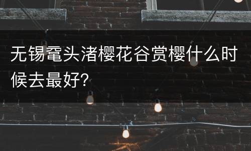 无锡鼋头渚樱花谷赏樱什么时候去最好？