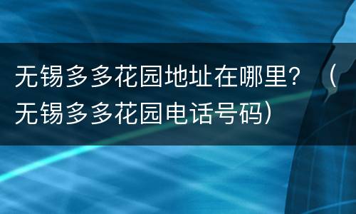 无锡多多花园地址在哪里？（无锡多多花园电话号码）