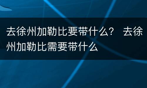 去徐州加勒比要带什么？ 去徐州加勒比需要带什么
