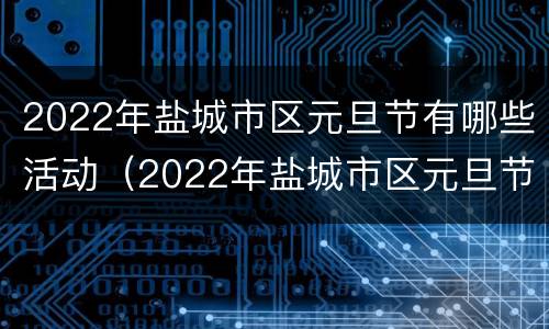 2022年盐城市区元旦节有哪些活动（2022年盐城市区元旦节有哪些活动啊）