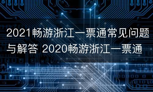 2021畅游浙江一票通常见问题与解答 2020畅游浙江一票通