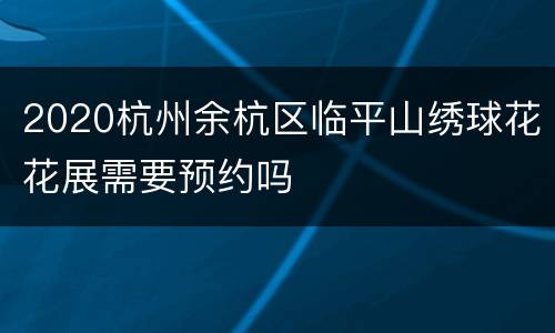 2020杭州余杭区临平山绣球花花展需要预约吗