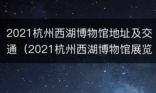 2021杭州西湖博物馆地址及交通（2021杭州西湖博物馆展览）