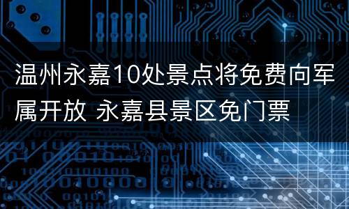 温州永嘉10处景点将免费向军属开放 永嘉县景区免门票