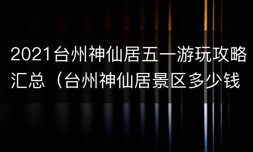 2021台州神仙居五一游玩攻略汇总（台州神仙居景区多少钱一张门票）