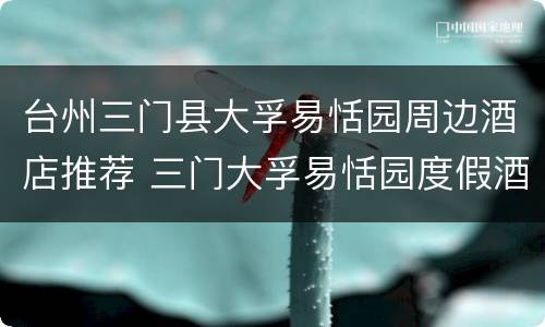 台州三门县大孚易恬园周边酒店推荐 三门大孚易恬园度假酒店