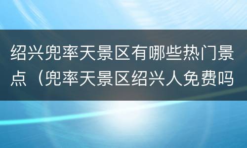 绍兴兜率天景区有哪些热门景点（兜率天景区绍兴人免费吗）