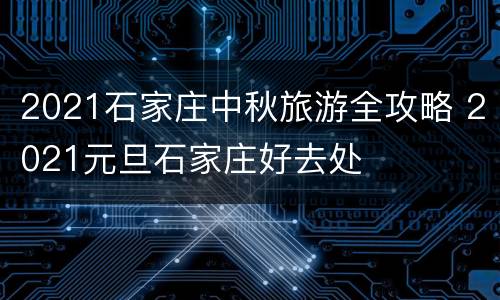 2021石家庄中秋旅游全攻略 2021元旦石家庄好去处