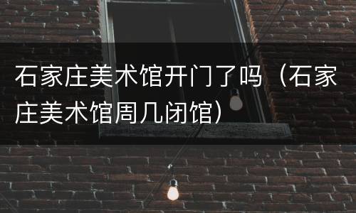 石家庄美术馆开门了吗（石家庄美术馆周几闭馆）