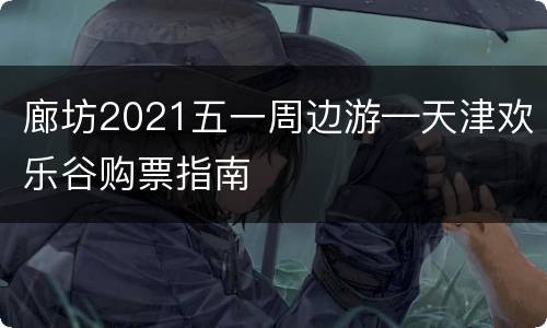 廊坊2021五一周边游—天津欢乐谷购票指南