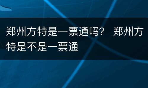 郑州方特是一票通吗？ 郑州方特是不是一票通
