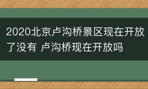 2020北京卢沟桥景区现在开放了没有 卢沟桥现在开放吗