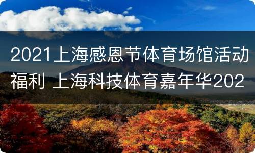 2021上海感恩节体育场馆活动福利 上海科技体育嘉年华2021