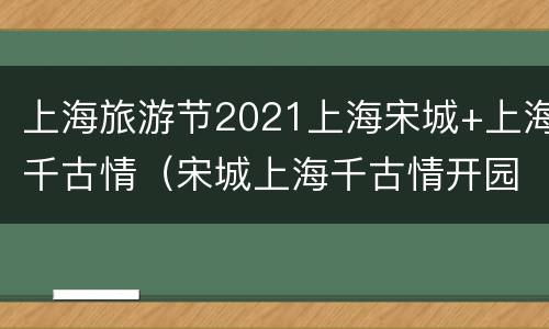上海旅游节2021上海宋城+上海千古情（宋城上海千古情开园2021）