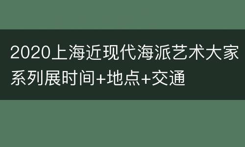 2020上海近现代海派艺术大家系列展时间+地点+交通