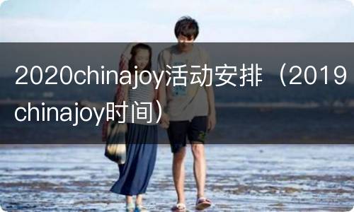 2020chinajoy活动安排（2019chinajoy时间）