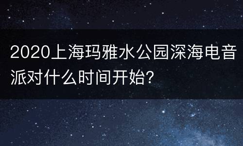2020上海玛雅水公园深海电音派对什么时间开始？