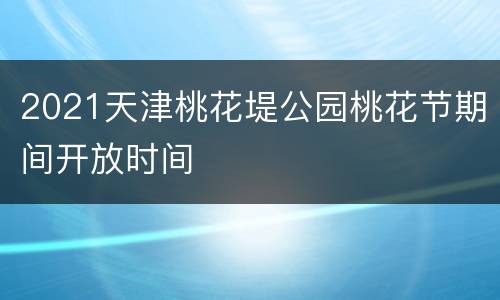 2021天津桃花堤公园桃花节期间开放时间