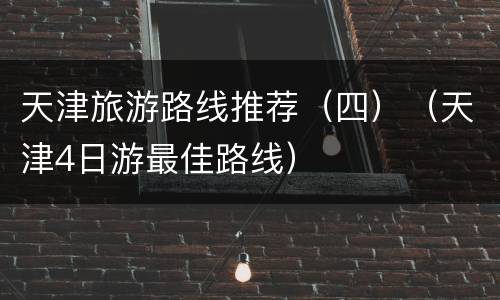 天津旅游路线推荐（四）（天津4日游最佳路线）