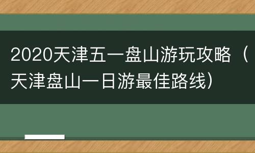 2020天津五一盘山游玩攻略（天津盘山一日游最佳路线）