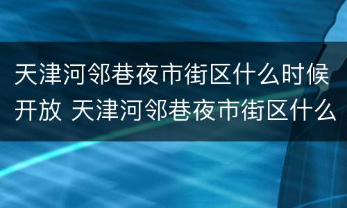 天津河邻巷夜市街区什么时候开放 天津河邻巷夜市街区什么时候开放的