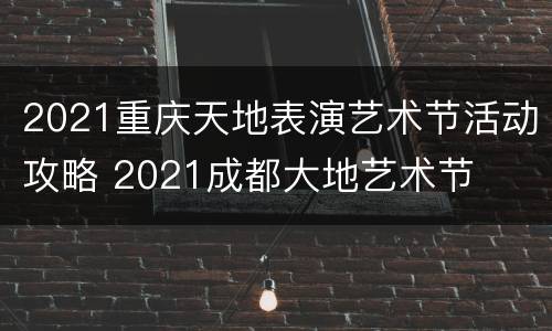 2021重庆天地表演艺术节活动攻略 2021成都大地艺术节