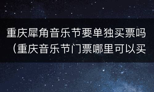 重庆犀角音乐节要单独买票吗（重庆音乐节门票哪里可以买）