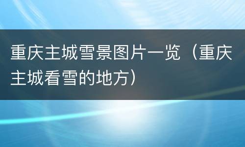 重庆主城雪景图片一览（重庆主城看雪的地方）