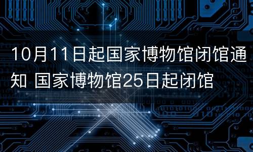 10月11日起国家博物馆闭馆通知 国家博物馆25日起闭馆