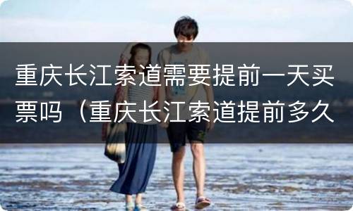 重庆长江索道需要提前一天买票吗（重庆长江索道提前多久买票）