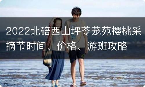 2022北碚西山坪苓茏苑樱桃采摘节时间、价格、游班攻略