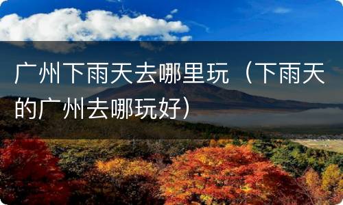 广州下雨天去哪里玩（下雨天的广州去哪玩好）