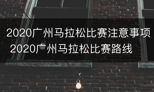 2020广州马拉松比赛注意事项 2020广州马拉松比赛路线