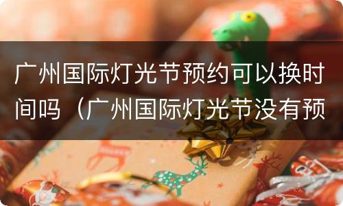 广州国际灯光节预约可以换时间吗（广州国际灯光节没有预约成功怎么办）