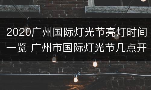 2020广州国际灯光节亮灯时间一览 广州市国际灯光节几点开始