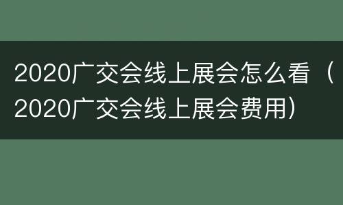 2020广交会线上展会怎么看（2020广交会线上展会费用）