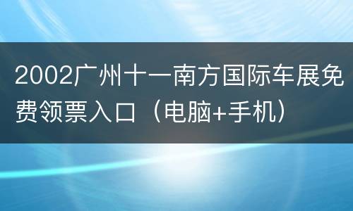 2002广州十一南方国际车展免费领票入口（电脑+手机）