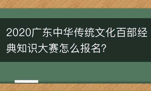 2020广东中华传统文化百部经典知识大赛怎么报名？