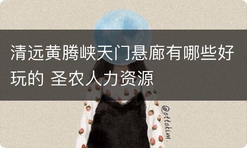 清远黄腾峡天门悬廊有哪些好玩的 圣农人力资源