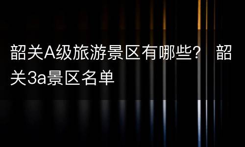 韶关A级旅游景区有哪些？ 韶关3a景区名单