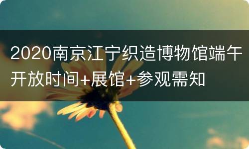 2020南京江宁织造博物馆端午开放时间+展馆+参观需知